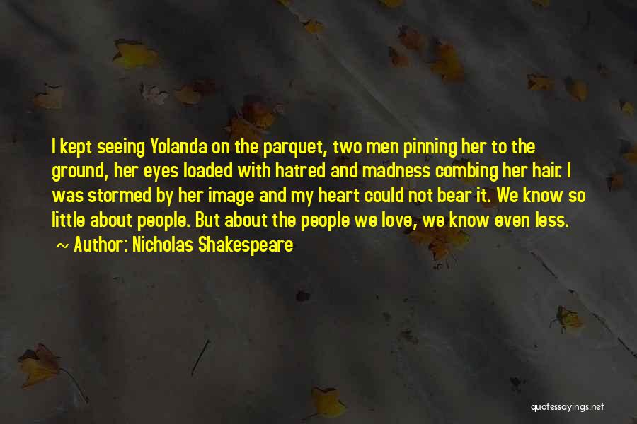 Nicholas Shakespeare Quotes: I Kept Seeing Yolanda On The Parquet, Two Men Pinning Her To The Ground, Her Eyes Loaded With Hatred And