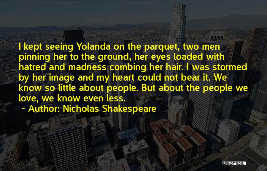 Nicholas Shakespeare Quotes: I Kept Seeing Yolanda On The Parquet, Two Men Pinning Her To The Ground, Her Eyes Loaded With Hatred And