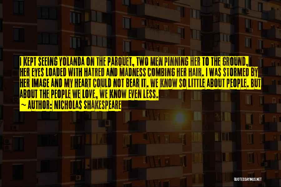 Nicholas Shakespeare Quotes: I Kept Seeing Yolanda On The Parquet, Two Men Pinning Her To The Ground, Her Eyes Loaded With Hatred And