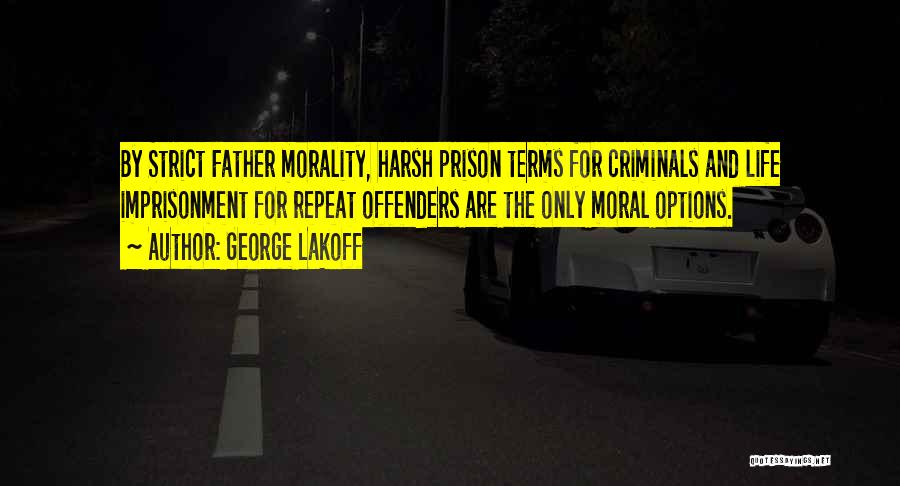George Lakoff Quotes: By Strict Father Morality, Harsh Prison Terms For Criminals And Life Imprisonment For Repeat Offenders Are The Only Moral Options.