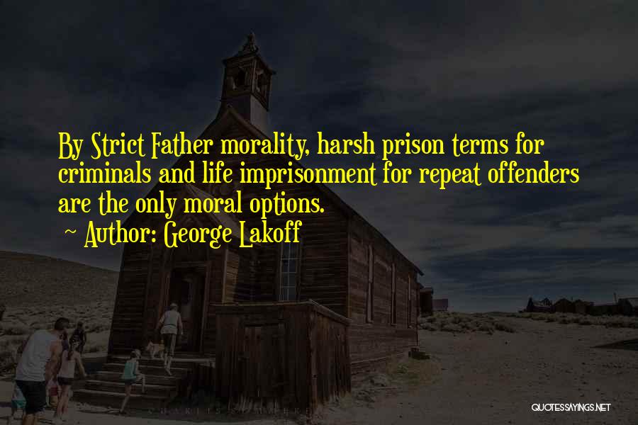 George Lakoff Quotes: By Strict Father Morality, Harsh Prison Terms For Criminals And Life Imprisonment For Repeat Offenders Are The Only Moral Options.