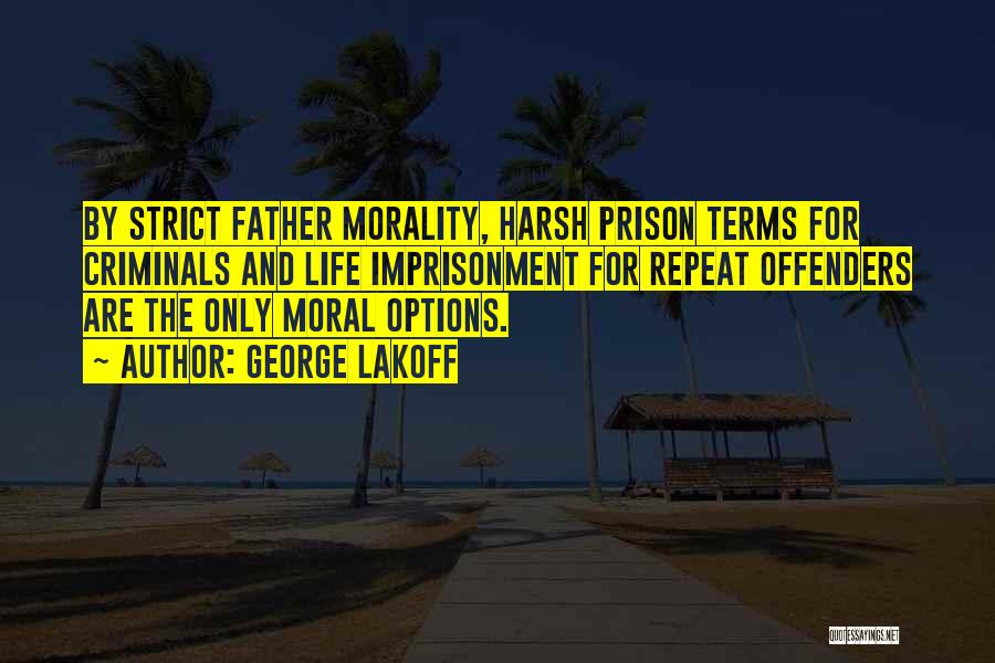 George Lakoff Quotes: By Strict Father Morality, Harsh Prison Terms For Criminals And Life Imprisonment For Repeat Offenders Are The Only Moral Options.