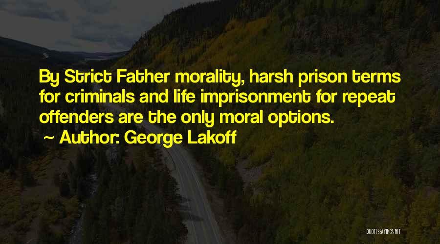 George Lakoff Quotes: By Strict Father Morality, Harsh Prison Terms For Criminals And Life Imprisonment For Repeat Offenders Are The Only Moral Options.