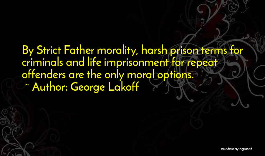 George Lakoff Quotes: By Strict Father Morality, Harsh Prison Terms For Criminals And Life Imprisonment For Repeat Offenders Are The Only Moral Options.