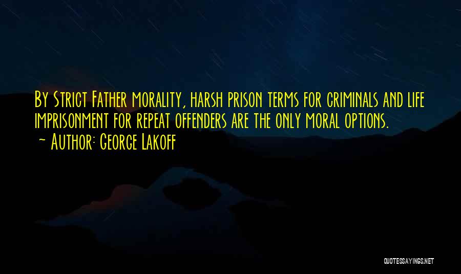 George Lakoff Quotes: By Strict Father Morality, Harsh Prison Terms For Criminals And Life Imprisonment For Repeat Offenders Are The Only Moral Options.