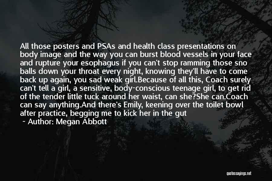 Megan Abbott Quotes: All Those Posters And Psas And Health Class Presentations On Body Image And The Way You Can Burst Blood Vessels