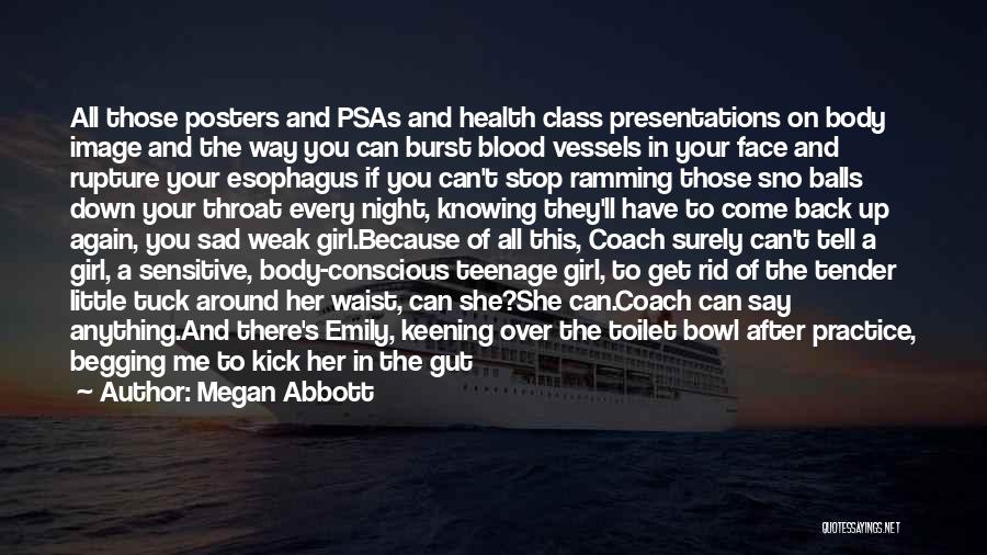 Megan Abbott Quotes: All Those Posters And Psas And Health Class Presentations On Body Image And The Way You Can Burst Blood Vessels