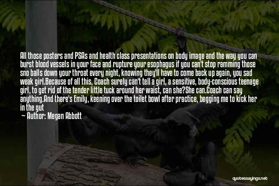 Megan Abbott Quotes: All Those Posters And Psas And Health Class Presentations On Body Image And The Way You Can Burst Blood Vessels