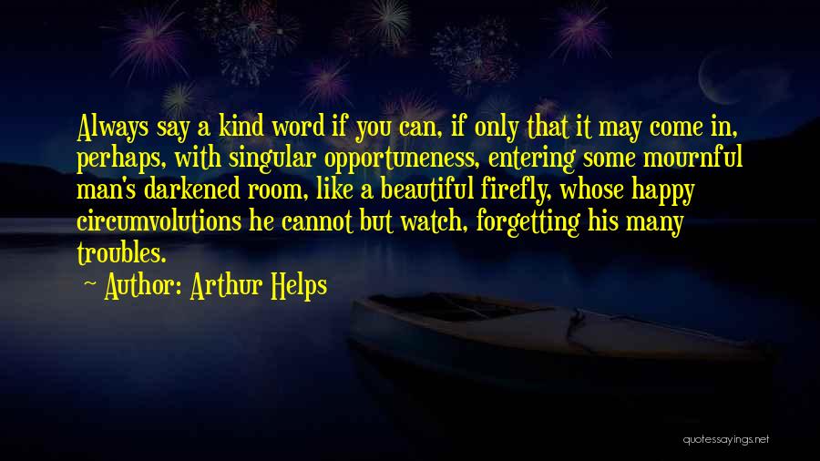Arthur Helps Quotes: Always Say A Kind Word If You Can, If Only That It May Come In, Perhaps, With Singular Opportuneness, Entering