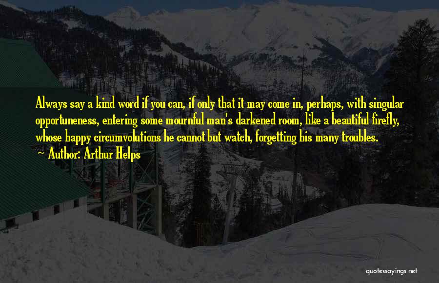 Arthur Helps Quotes: Always Say A Kind Word If You Can, If Only That It May Come In, Perhaps, With Singular Opportuneness, Entering