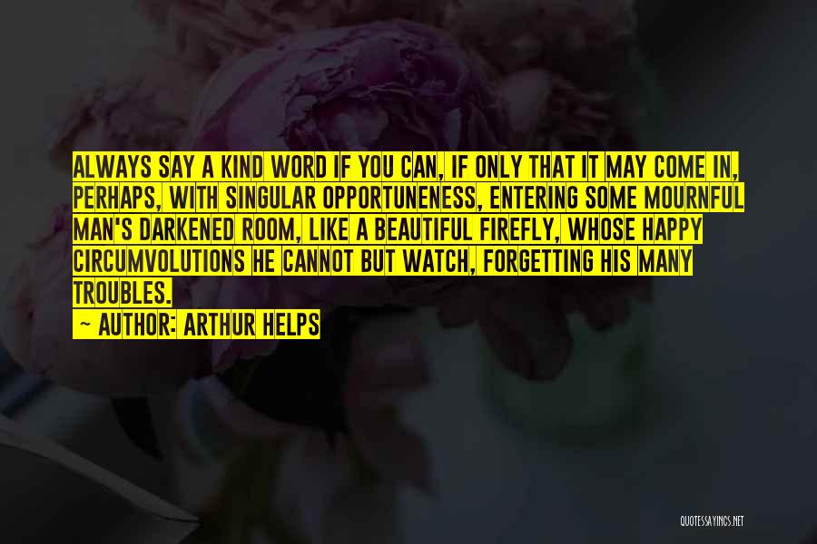 Arthur Helps Quotes: Always Say A Kind Word If You Can, If Only That It May Come In, Perhaps, With Singular Opportuneness, Entering