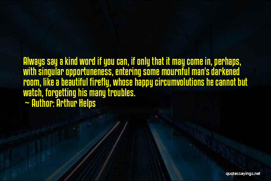 Arthur Helps Quotes: Always Say A Kind Word If You Can, If Only That It May Come In, Perhaps, With Singular Opportuneness, Entering