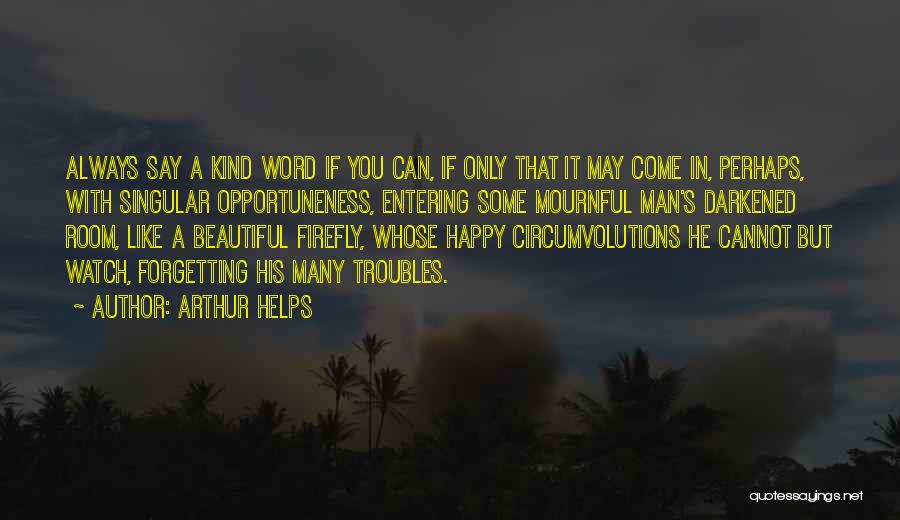 Arthur Helps Quotes: Always Say A Kind Word If You Can, If Only That It May Come In, Perhaps, With Singular Opportuneness, Entering