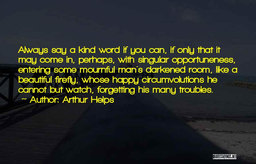 Arthur Helps Quotes: Always Say A Kind Word If You Can, If Only That It May Come In, Perhaps, With Singular Opportuneness, Entering
