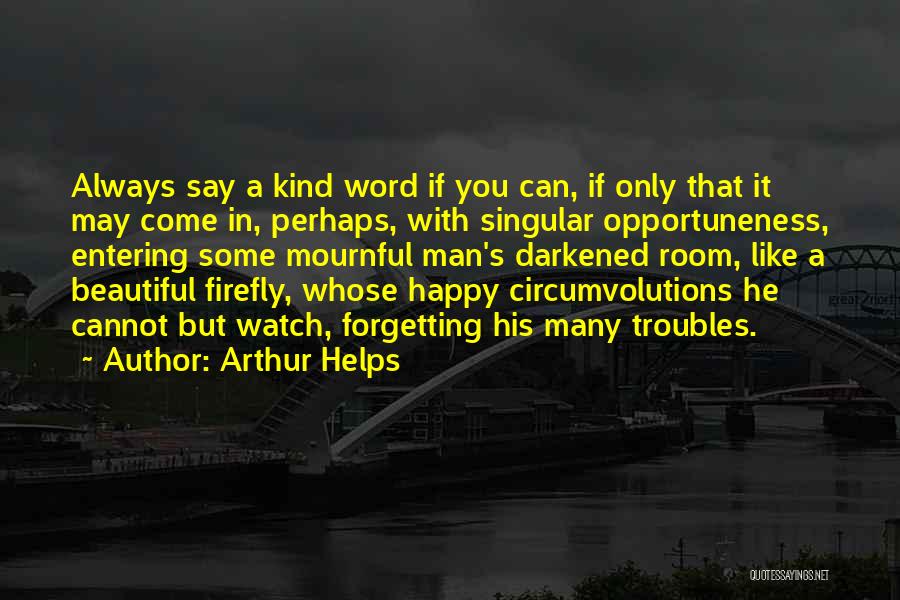 Arthur Helps Quotes: Always Say A Kind Word If You Can, If Only That It May Come In, Perhaps, With Singular Opportuneness, Entering