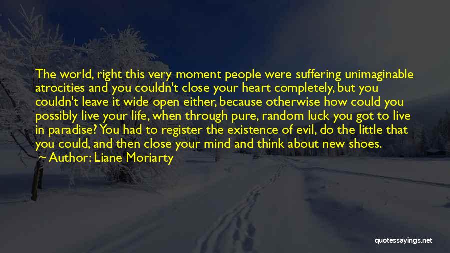 Liane Moriarty Quotes: The World, Right This Very Moment People Were Suffering Unimaginable Atrocities And You Couldn't Close Your Heart Completely, But You