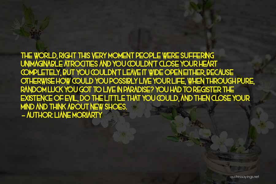 Liane Moriarty Quotes: The World, Right This Very Moment People Were Suffering Unimaginable Atrocities And You Couldn't Close Your Heart Completely, But You