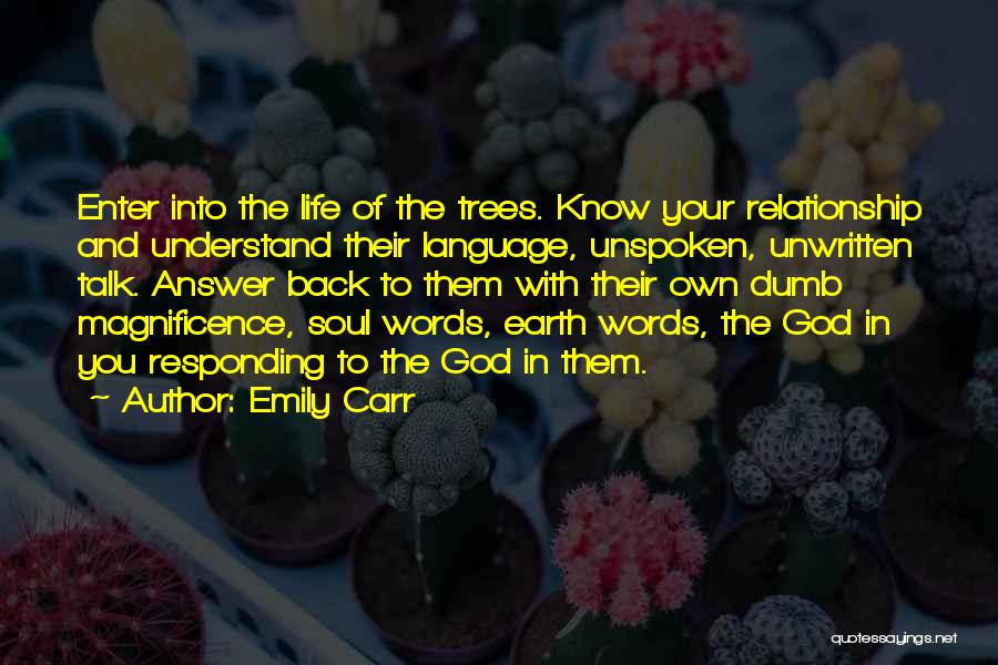 Emily Carr Quotes: Enter Into The Life Of The Trees. Know Your Relationship And Understand Their Language, Unspoken, Unwritten Talk. Answer Back To