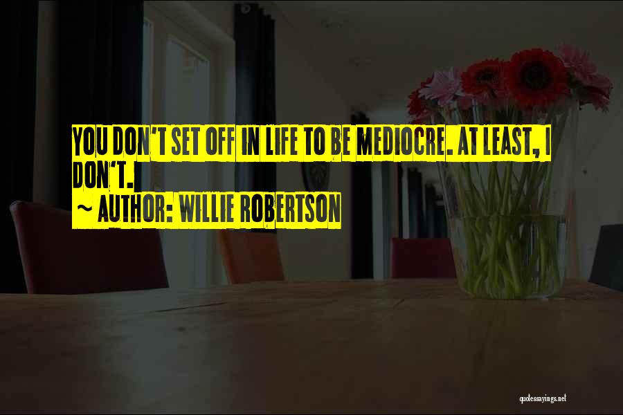 Willie Robertson Quotes: You Don't Set Off In Life To Be Mediocre. At Least, I Don't.