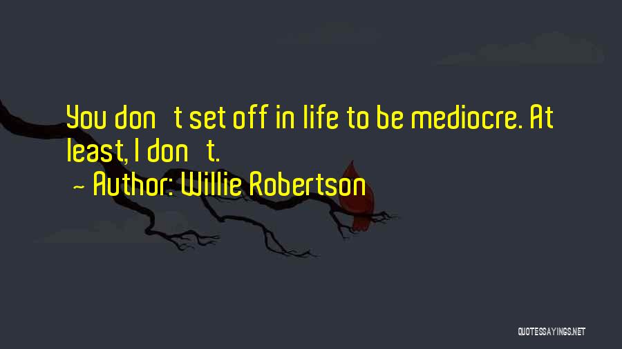 Willie Robertson Quotes: You Don't Set Off In Life To Be Mediocre. At Least, I Don't.