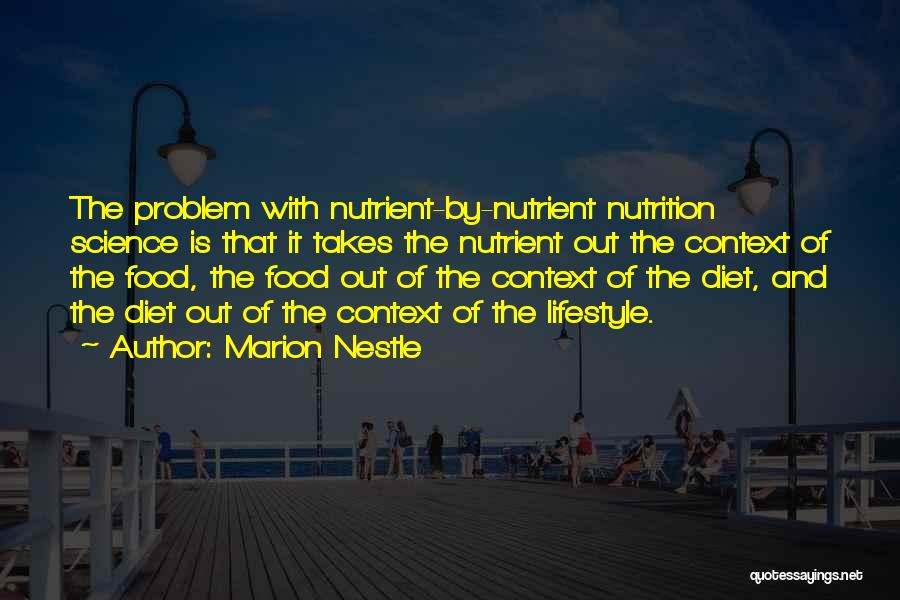 Marion Nestle Quotes: The Problem With Nutrient-by-nutrient Nutrition Science Is That It Takes The Nutrient Out The Context Of The Food, The Food