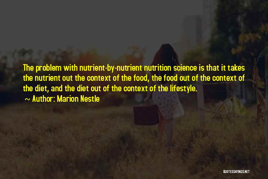 Marion Nestle Quotes: The Problem With Nutrient-by-nutrient Nutrition Science Is That It Takes The Nutrient Out The Context Of The Food, The Food