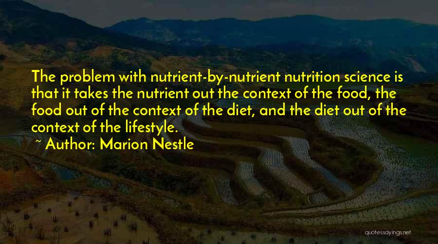 Marion Nestle Quotes: The Problem With Nutrient-by-nutrient Nutrition Science Is That It Takes The Nutrient Out The Context Of The Food, The Food