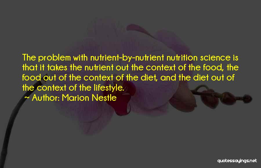 Marion Nestle Quotes: The Problem With Nutrient-by-nutrient Nutrition Science Is That It Takes The Nutrient Out The Context Of The Food, The Food