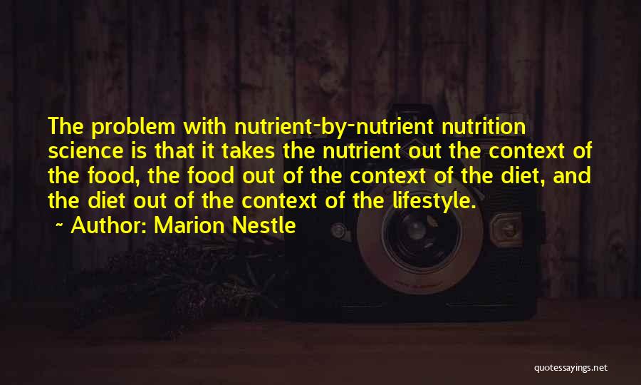 Marion Nestle Quotes: The Problem With Nutrient-by-nutrient Nutrition Science Is That It Takes The Nutrient Out The Context Of The Food, The Food