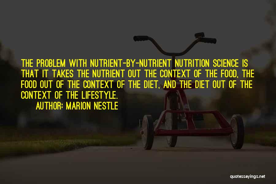 Marion Nestle Quotes: The Problem With Nutrient-by-nutrient Nutrition Science Is That It Takes The Nutrient Out The Context Of The Food, The Food