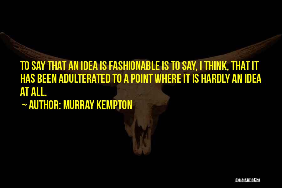 Murray Kempton Quotes: To Say That An Idea Is Fashionable Is To Say, I Think, That It Has Been Adulterated To A Point