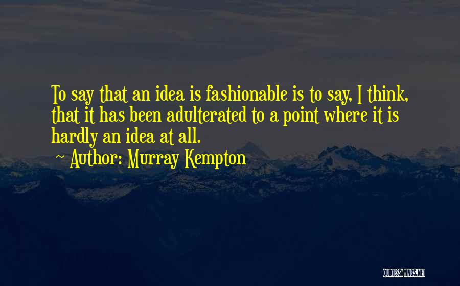 Murray Kempton Quotes: To Say That An Idea Is Fashionable Is To Say, I Think, That It Has Been Adulterated To A Point