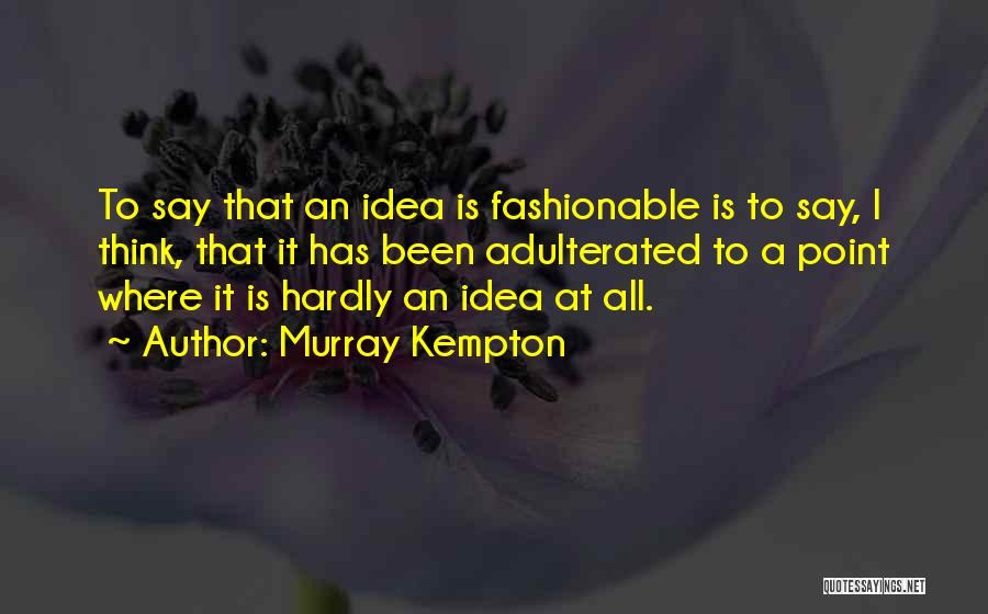 Murray Kempton Quotes: To Say That An Idea Is Fashionable Is To Say, I Think, That It Has Been Adulterated To A Point