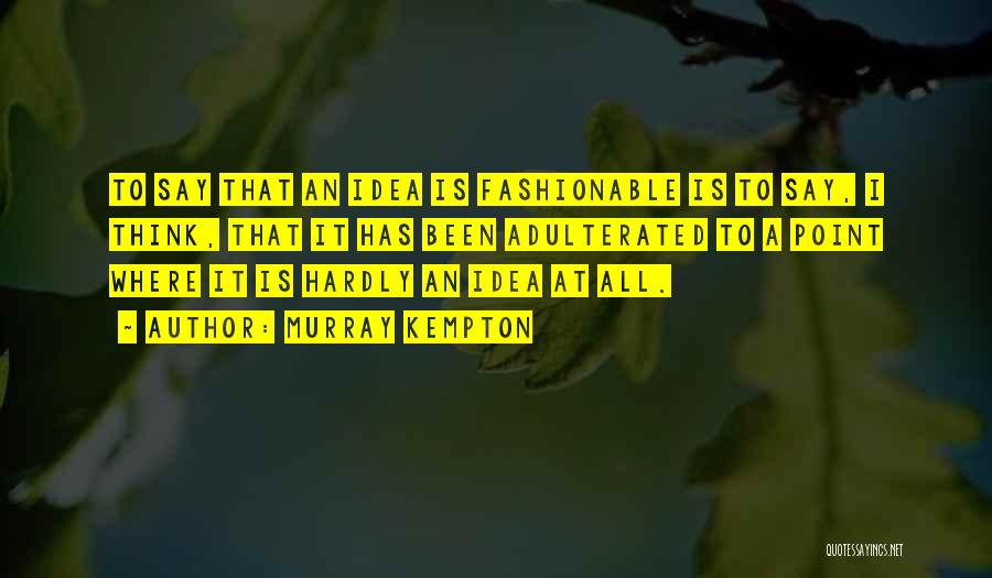 Murray Kempton Quotes: To Say That An Idea Is Fashionable Is To Say, I Think, That It Has Been Adulterated To A Point