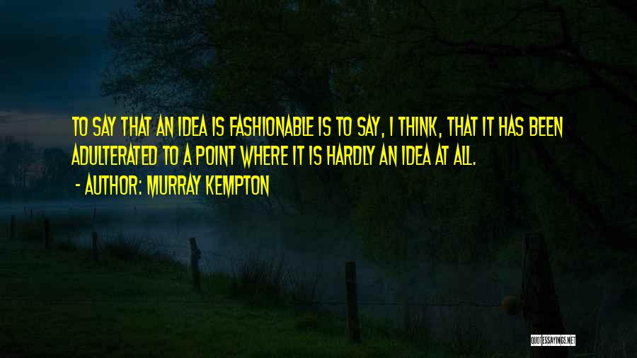 Murray Kempton Quotes: To Say That An Idea Is Fashionable Is To Say, I Think, That It Has Been Adulterated To A Point