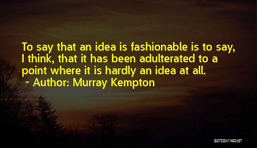 Murray Kempton Quotes: To Say That An Idea Is Fashionable Is To Say, I Think, That It Has Been Adulterated To A Point