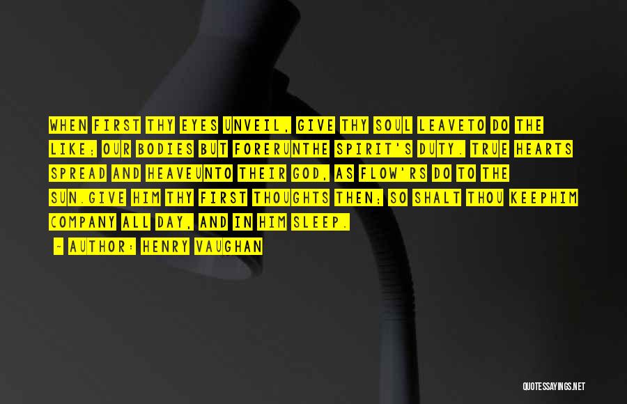 Henry Vaughan Quotes: When First Thy Eyes Unveil, Give Thy Soul Leaveto Do The Like; Our Bodies But Forerunthe Spirit's Duty. True Hearts