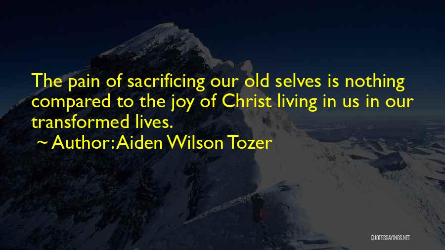 Aiden Wilson Tozer Quotes: The Pain Of Sacrificing Our Old Selves Is Nothing Compared To The Joy Of Christ Living In Us In Our