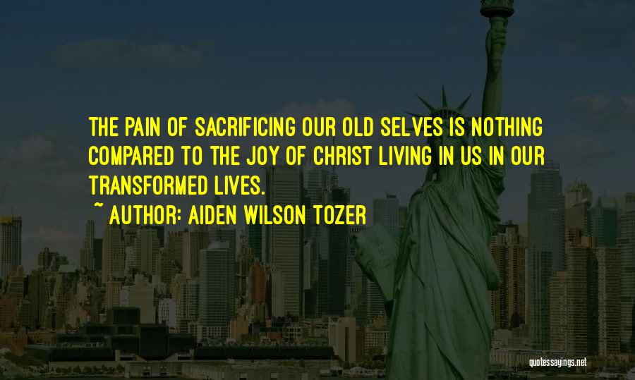 Aiden Wilson Tozer Quotes: The Pain Of Sacrificing Our Old Selves Is Nothing Compared To The Joy Of Christ Living In Us In Our