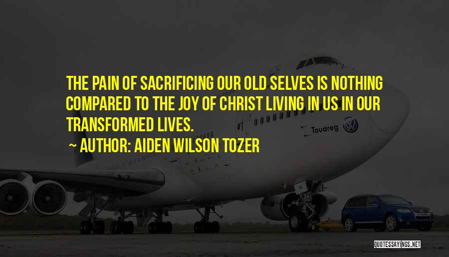 Aiden Wilson Tozer Quotes: The Pain Of Sacrificing Our Old Selves Is Nothing Compared To The Joy Of Christ Living In Us In Our