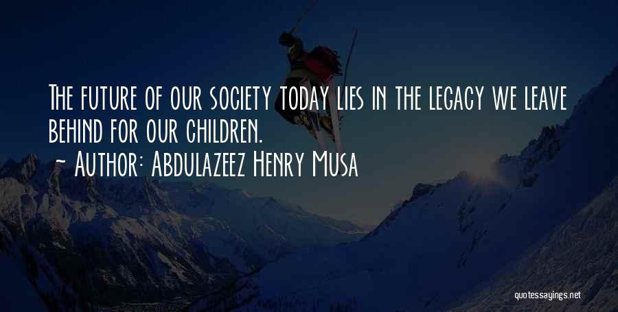Abdulazeez Henry Musa Quotes: The Future Of Our Society Today Lies In The Legacy We Leave Behind For Our Children.