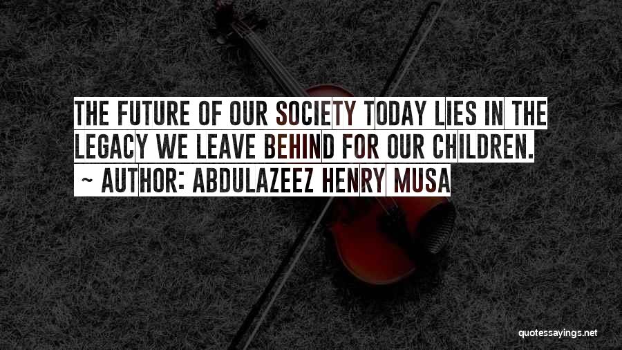 Abdulazeez Henry Musa Quotes: The Future Of Our Society Today Lies In The Legacy We Leave Behind For Our Children.