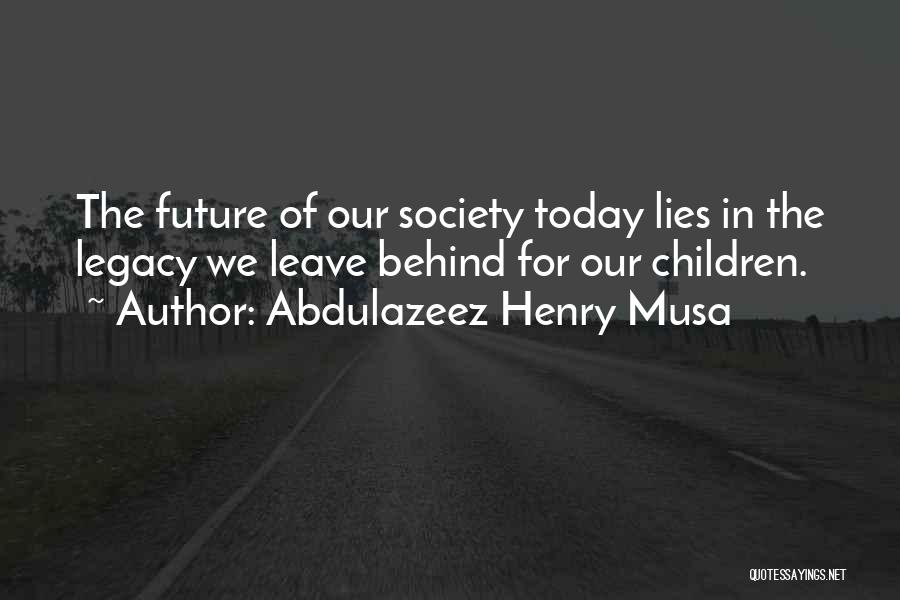 Abdulazeez Henry Musa Quotes: The Future Of Our Society Today Lies In The Legacy We Leave Behind For Our Children.