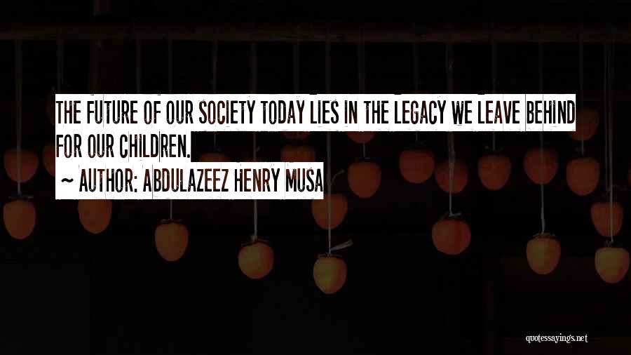 Abdulazeez Henry Musa Quotes: The Future Of Our Society Today Lies In The Legacy We Leave Behind For Our Children.