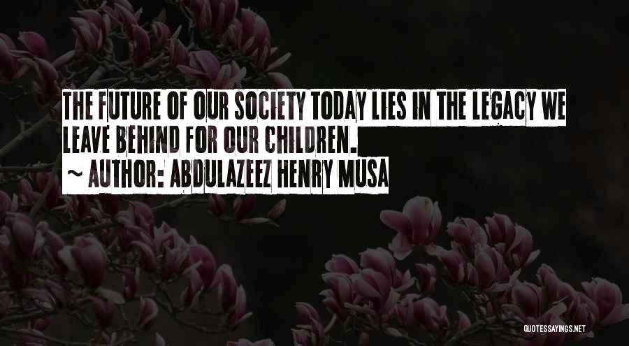 Abdulazeez Henry Musa Quotes: The Future Of Our Society Today Lies In The Legacy We Leave Behind For Our Children.