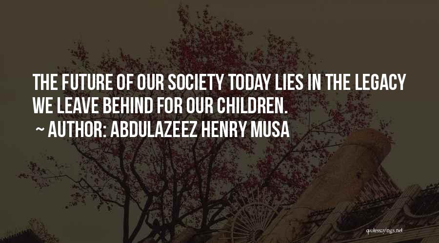 Abdulazeez Henry Musa Quotes: The Future Of Our Society Today Lies In The Legacy We Leave Behind For Our Children.