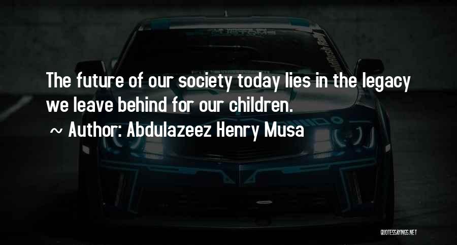 Abdulazeez Henry Musa Quotes: The Future Of Our Society Today Lies In The Legacy We Leave Behind For Our Children.