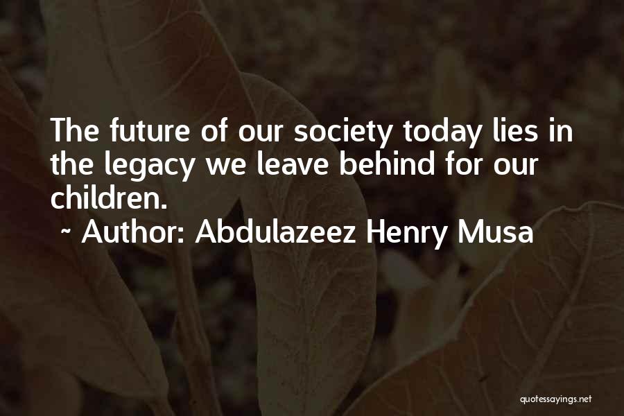 Abdulazeez Henry Musa Quotes: The Future Of Our Society Today Lies In The Legacy We Leave Behind For Our Children.