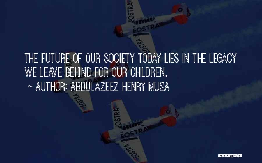 Abdulazeez Henry Musa Quotes: The Future Of Our Society Today Lies In The Legacy We Leave Behind For Our Children.