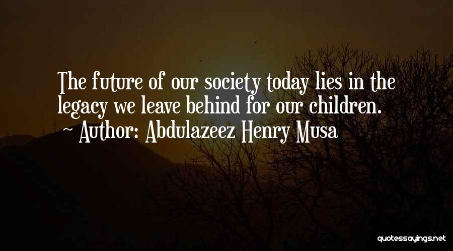 Abdulazeez Henry Musa Quotes: The Future Of Our Society Today Lies In The Legacy We Leave Behind For Our Children.